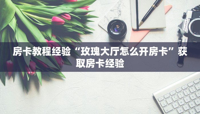 房卡教程经验“玫瑰大厅怎么开房卡”获取房卡经验