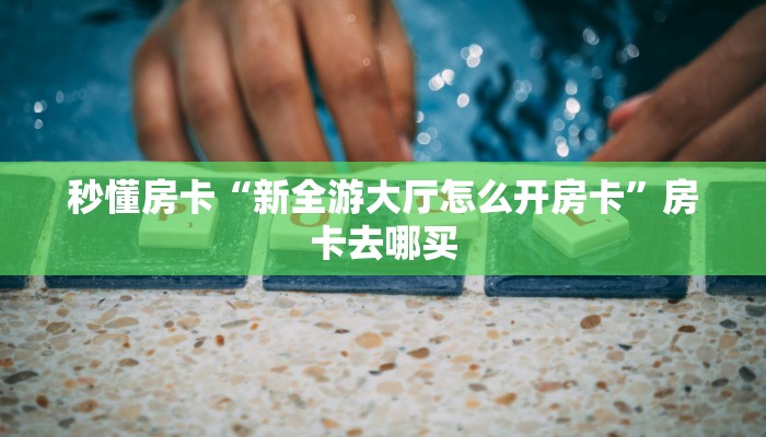 秒懂房卡“新全游大厅怎么开房卡”房卡去哪买