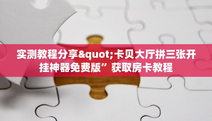 实测教程分享"卡贝大厅拼三张开挂神器免费版”获取房卡教程