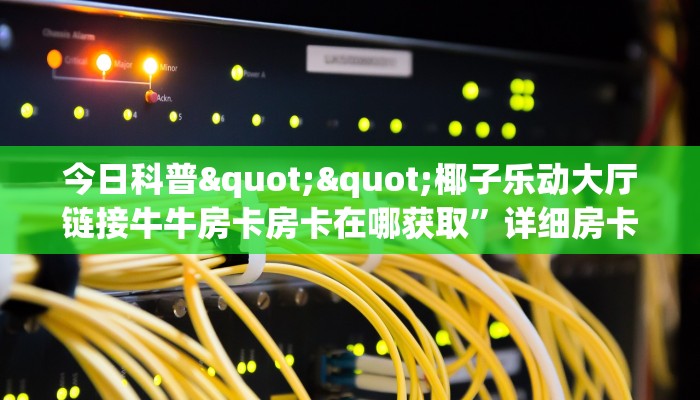 今日科普""椰子乐动大厅链接牛牛房卡房卡在哪获取”详细房卡