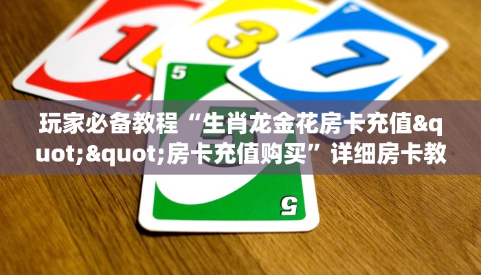 玩家必备教程“生肖龙金花房卡充值""房卡充值购买”详细房卡教程