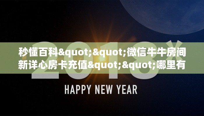 秒懂百科""微信牛牛房间新详心房卡充值""哪里有房卡!怎么充值