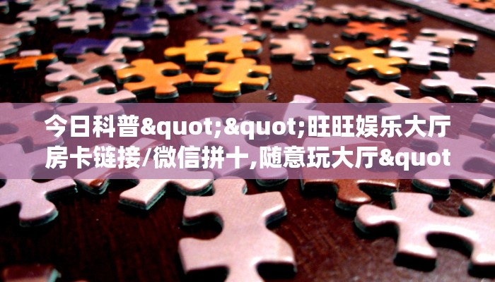 今日科普""旺旺娱乐大厅房卡链接/微信拼十,随意玩大厅""如何