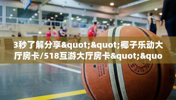 3秒了解分享""椰子乐动大厅房卡/518互游大厅房卡""在哪里购买大厅