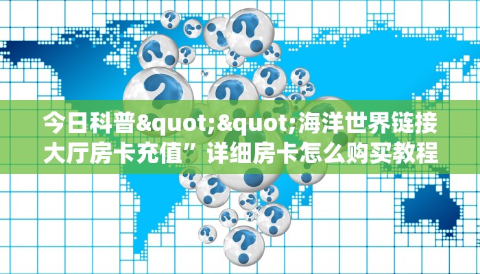 今日科普""海洋世界链接大厅房卡充值”详细房卡怎么购买教程
