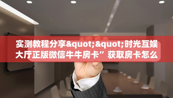 实测教程分享""时光互娱大厅正版微信牛牛房卡”获取房卡怎么购买