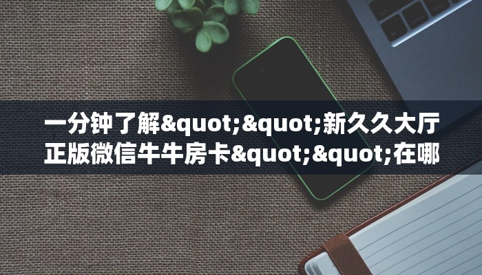 一分钟了解""新久久大厅正版微信牛牛房卡""在哪里获取房卡充值