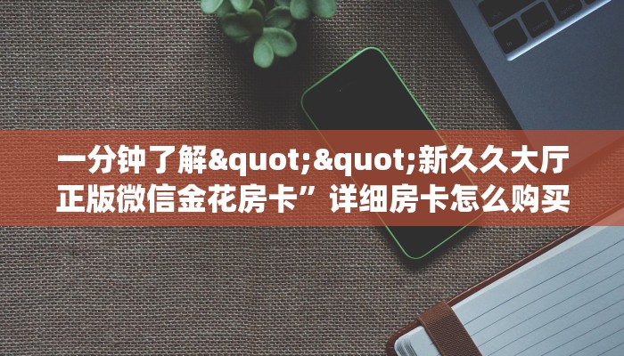 一分钟了解""新久久大厅正版微信金花房卡”详细房卡怎么购买教程