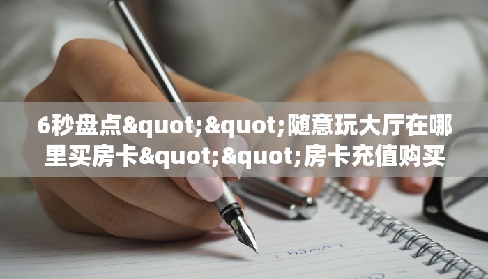 6秒盘点""随意玩大厅在哪里买房卡""房卡充值购买”详细房卡教程