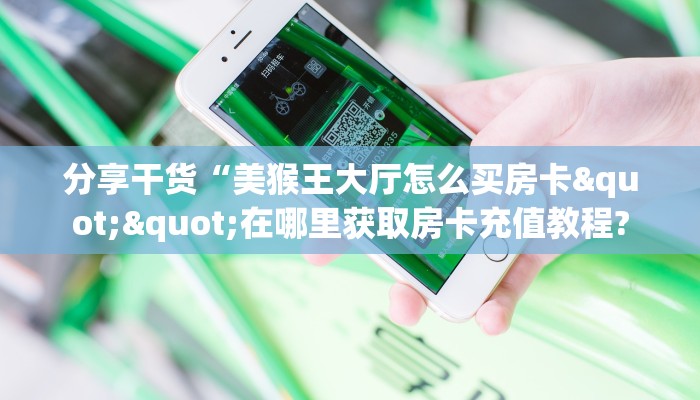 分享干货“美猴王大厅怎么买房卡""在哪里获取房卡充值教程?