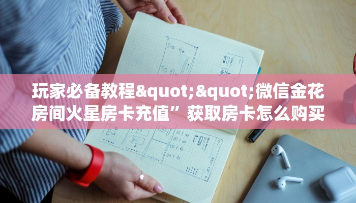 玩家必备教程""微信金花房间火星房卡充值”获取房卡怎么购买教程