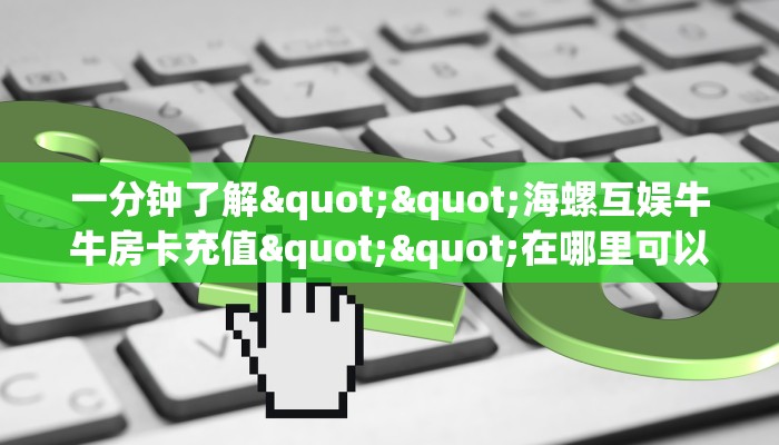 一分钟了解""海螺互娱牛牛房卡充值""在哪里可以拿到链接,充房卡