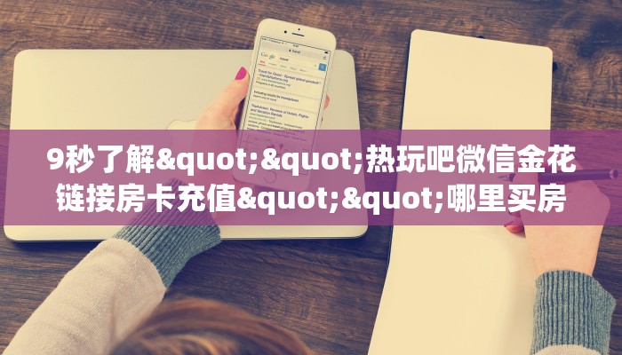 9秒了解""热玩吧微信金花链接房卡充值""哪里买房卡"获取链接多少