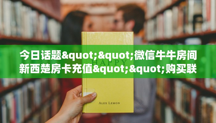 今日话题""微信牛牛房间新西楚房卡充值""购买联系方式"房卡充值