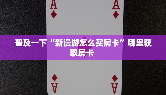 普及一下“新漫游怎么买房卡”哪里获取房卡 