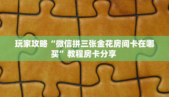 玩家攻略“微信拼三张金花房间卡在哪买”教程房卡分享 