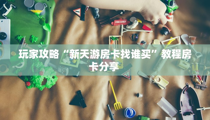 玩家攻略“新天游房卡找谁买”教程房卡分享 