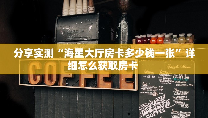 分享实测“海星大厅房卡多少钱一张”详细怎么获取房卡 